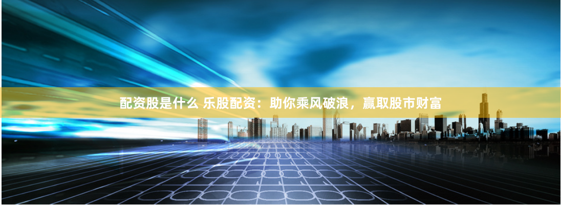 配资股是什么 乐股配资：助你乘风破浪，赢取股市财富