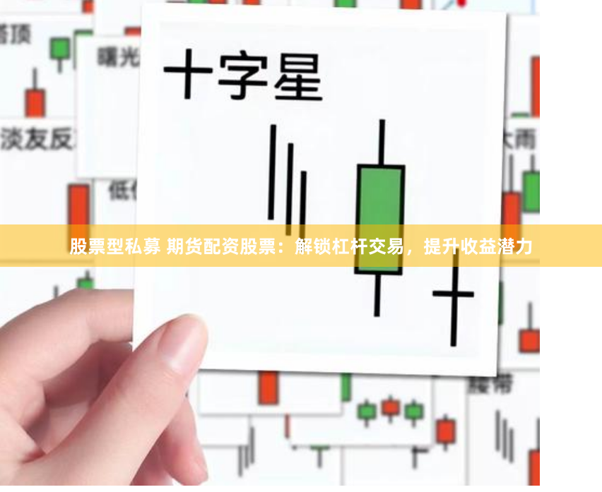 股票型私募 期货配资股票：解锁杠杆交易，提升收益潜力