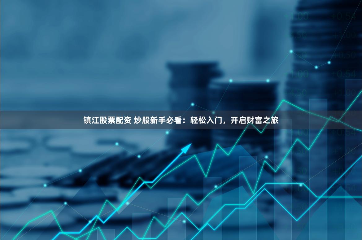 镇江股票配资 炒股新手必看：轻松入门，开启财富之旅