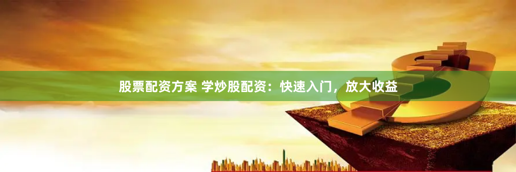 股票配资方案 学炒股配资：快速入门，放大收益