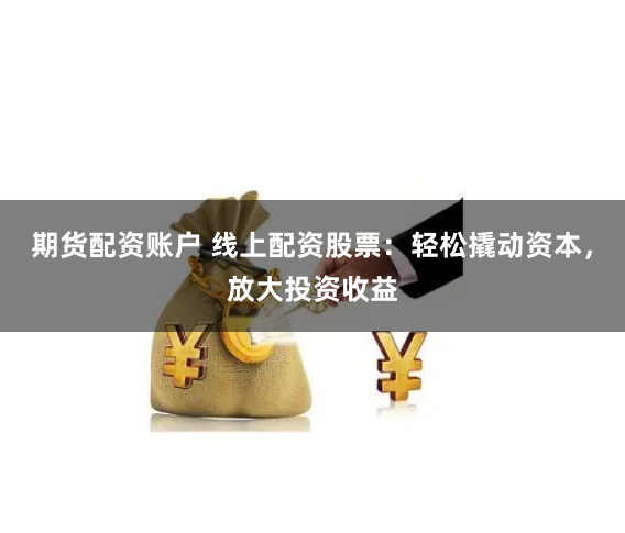 期货配资账户 线上配资股票：轻松撬动资本，放大投资收益