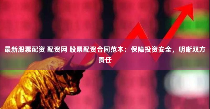 最新股票配资 配资网 股票配资合同范本：保障投资安全，明晰双方责任