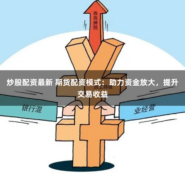 炒股配资最新 期货配资模式：助力资金放大，提升交易收益