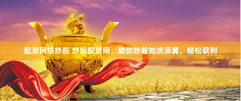 配资网络炒股 炒股配资网：助你炒股如虎添翼，轻松获利