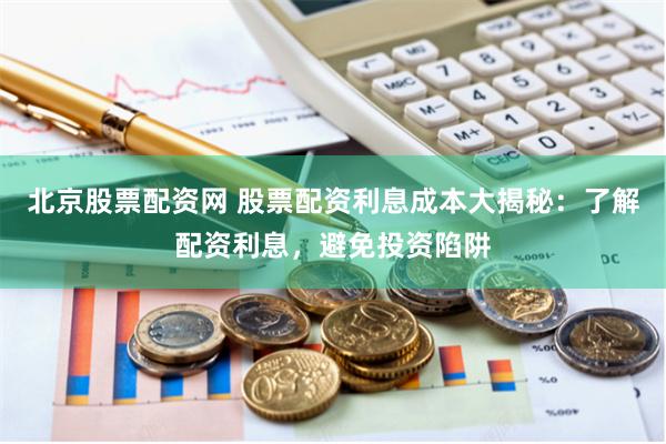 北京股票配资网 股票配资利息成本大揭秘：了解配资利息，避免投资陷阱