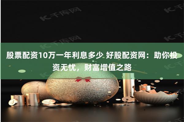 股票配资10万一年利息多少 好股配资网:助你投资无忧,财富增值之路