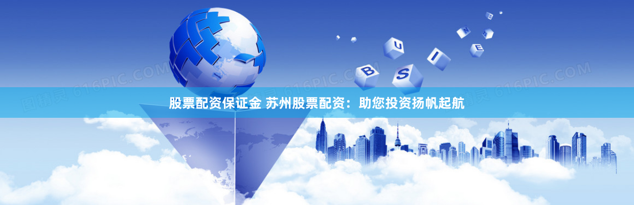 股票配资保证金 苏州股票配资:助您投资扬帆起航