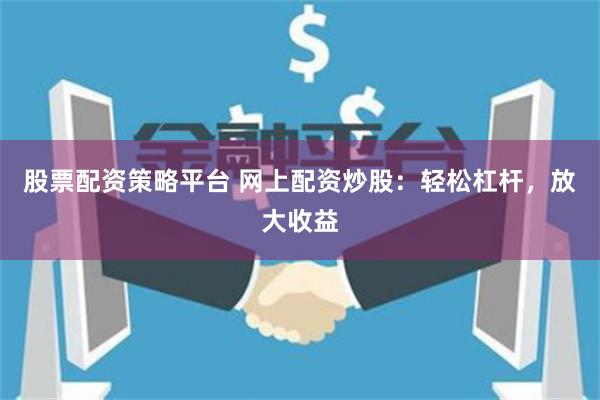 股票配资策略平台 网上配资炒股：轻松杠杆，放大收益