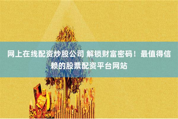 网上在线配资炒股公司 解锁财富密码！最值得信赖的股票配资平台网站