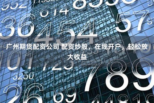 广州期货配资公司 配资炒股，在线开户，轻松放大收益