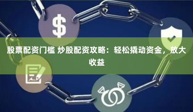 股票配资门槛 炒股配资攻略：轻松撬动资金，放大收益