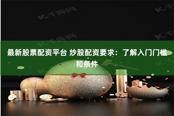 最新股票配资平台 炒股配资要求：了解入门门槛和条件