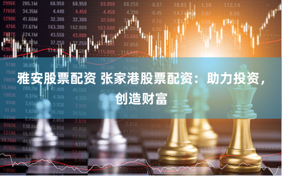 雅安股票配资 张家港股票配资：助力投资，创造财富