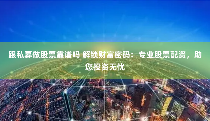 跟私募做股票靠谱吗 解锁财富密码:专业股票配资,助您投资无忧