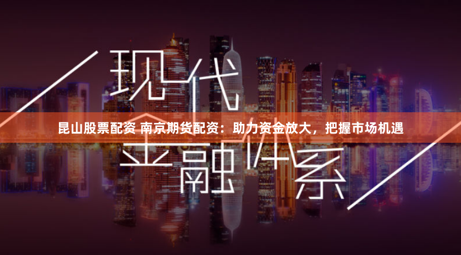 昆山股票配资 南京期货配资：助力资金放大，把握市场机遇