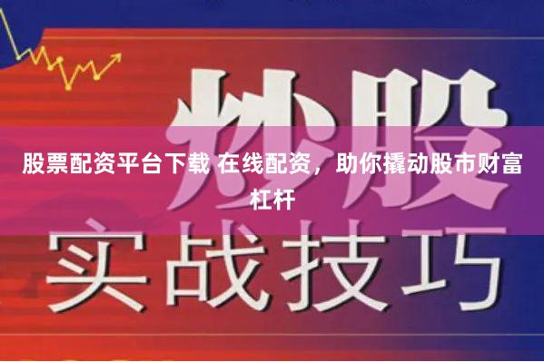 股票配资平台下载 在线配资，助你撬动股市财富杠杆