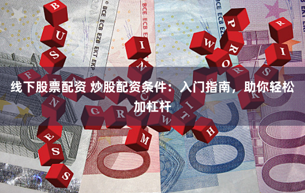 线下股票配资 炒股配资条件：入门指南，助你轻松加杠杆