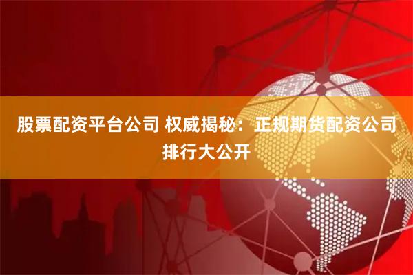 股票配资平台公司 权威揭秘：正规期货配资公司排行大公开