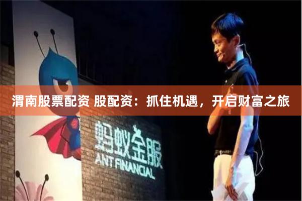 渭南股票配资 股配资：抓住机遇，开启财富之旅