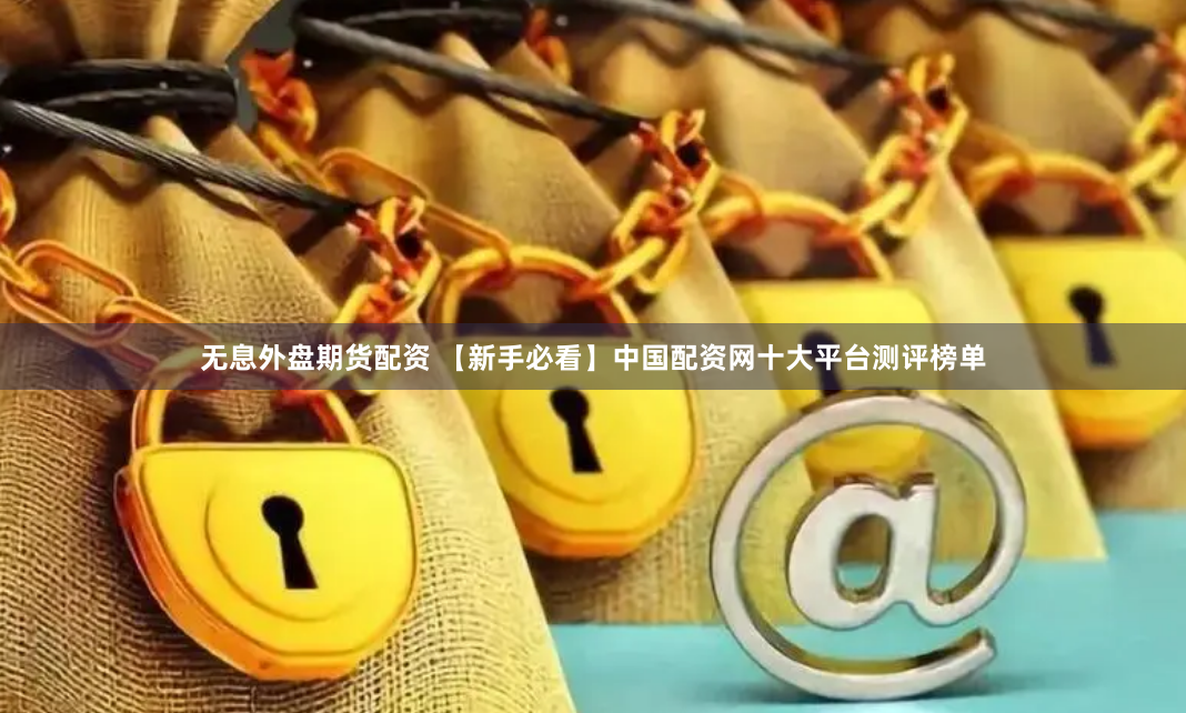 无息外盘期货配资 【新手必看】中国配资网十大平台测评榜单