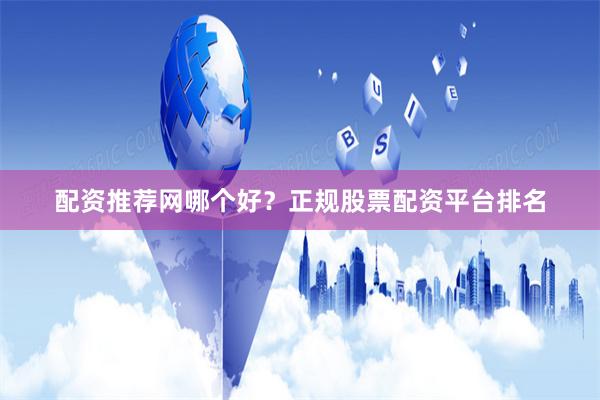 配资推荐网哪个好？正规股票配资平台排名
