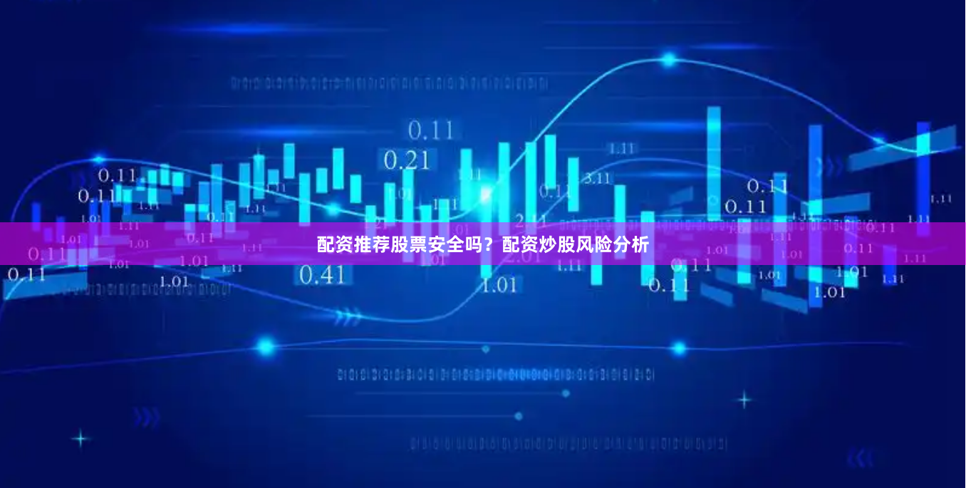 配资推荐股票安全吗？配资炒股风险分析