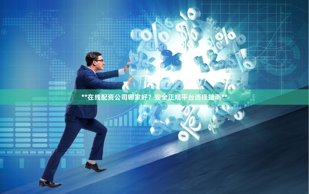 **在线配资公司哪家好？安全正规平台选择指南**