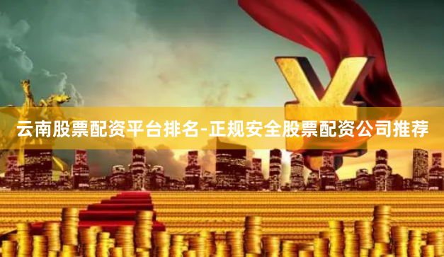 云南股票配资平台排名-正规安全股票配资公司推荐