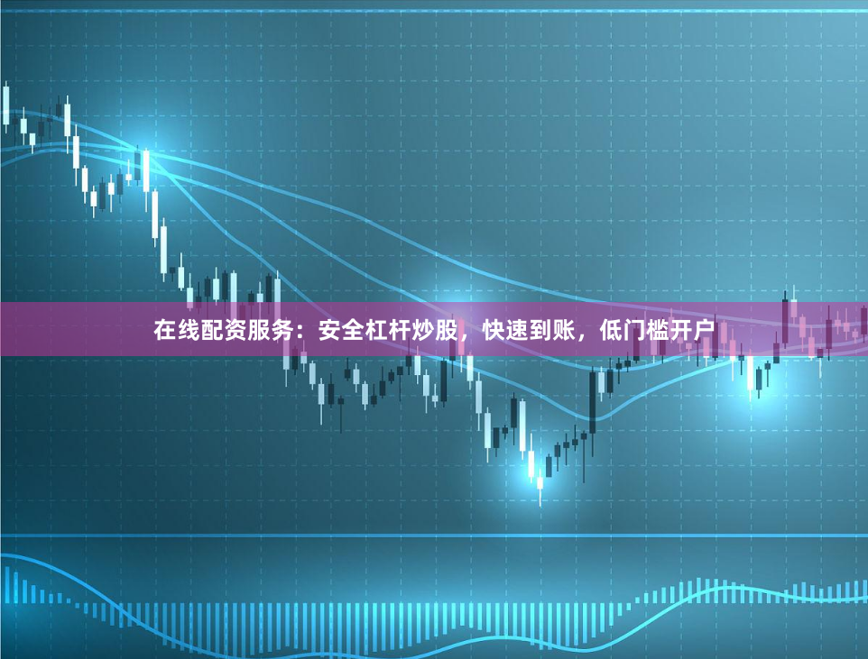 在线配资服务：安全杠杆炒股，快速到账，低门槛开户