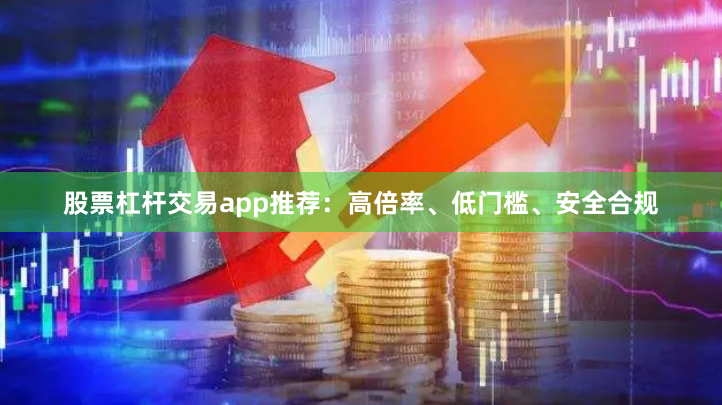 股票杠杆交易app推荐：高倍率、低门槛、安全合规