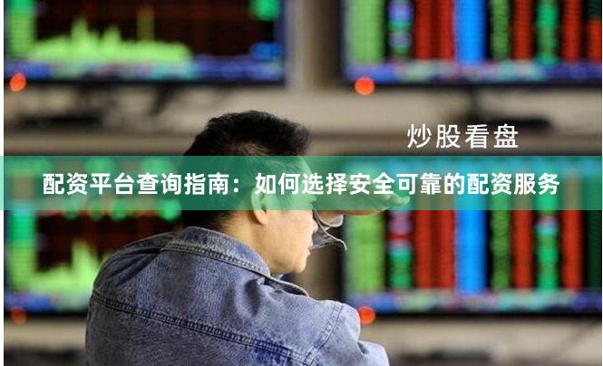 配资平台查询指南：如何选择安全可靠的配资服务