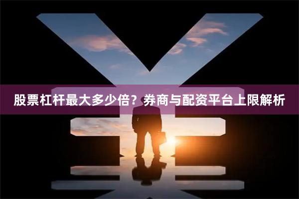 股票杠杆最大多少倍？券商与配资平台上限解析
