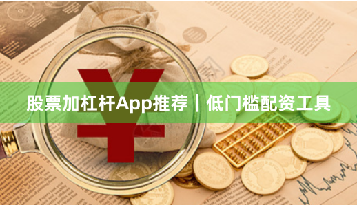 股票加杠杆App推荐|低门槛配资工具
