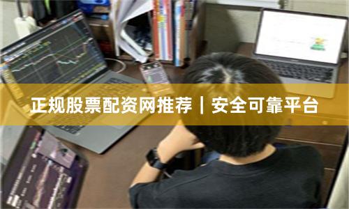 正规股票配资网推荐｜安全可靠平台