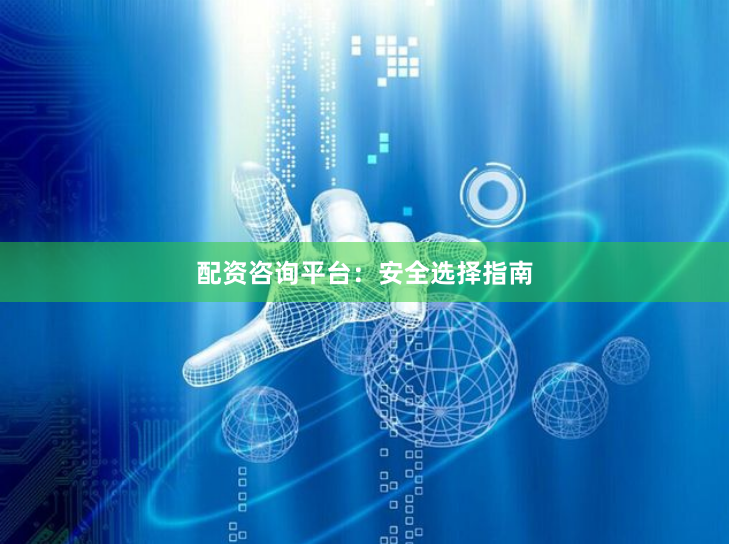 配资咨询平台：安全选择指南