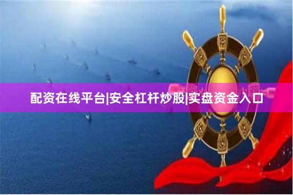 配资在线平台|安全杠杆炒股|实盘资金入口