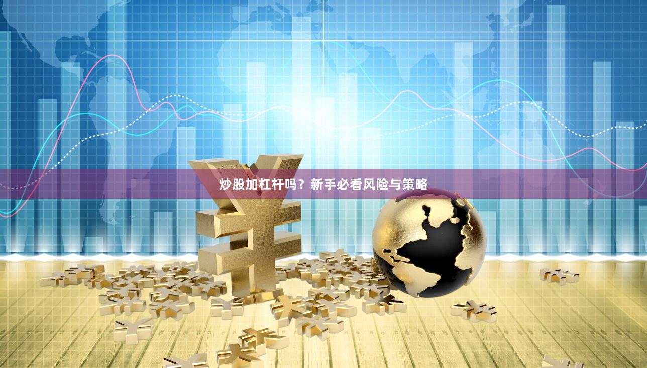 炒股加杠杆吗？新手必看风险与策略