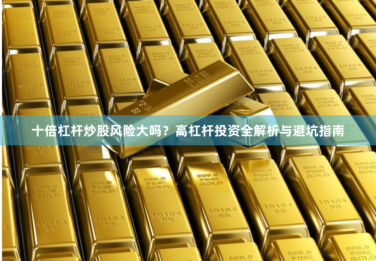 十倍杠杆炒股风险大吗？高杠杆投资全解析与避坑指南