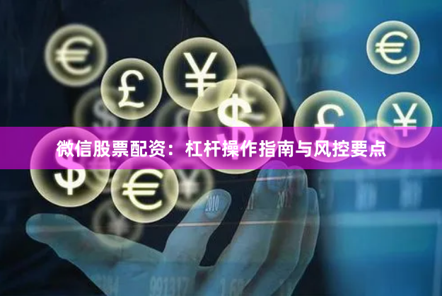 微信股票配资：杠杆操作指南与风控要点