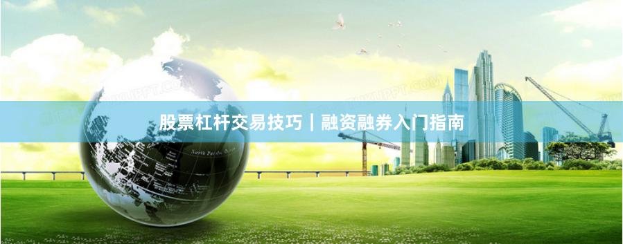 股票杠杆交易技巧|融资融券入门指南