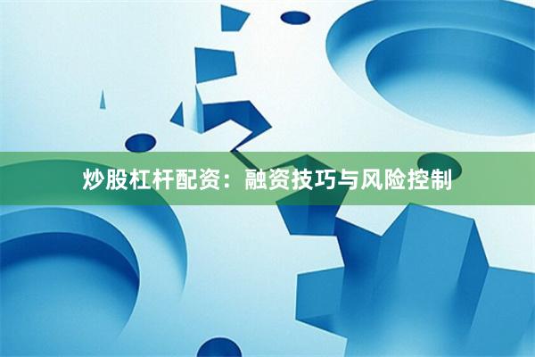 炒股杠杆配资:融资技巧与风险控制