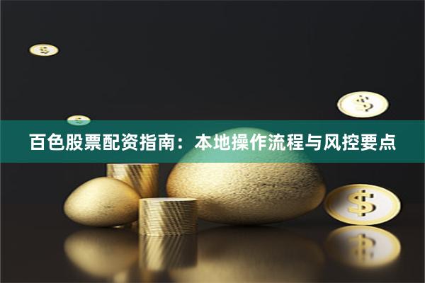 百色股票配资指南：本地操作流程与风控要点