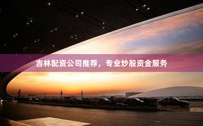 吉林配资公司推荐，专业炒股资金服务