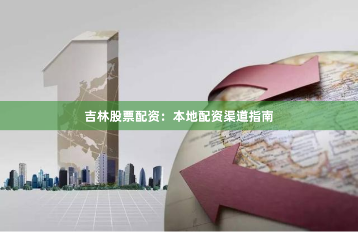 吉林股票配资：本地配资渠道指南