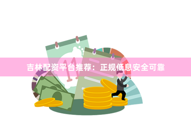 吉林配资平台推荐：正规低息安全可靠