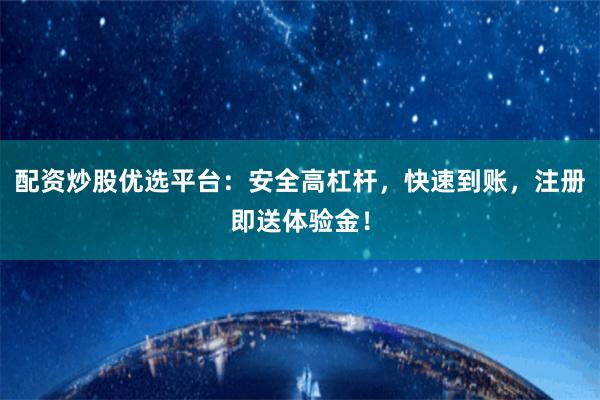 配资炒股优选平台：安全高杠杆，快速到账，注册即送体验金！