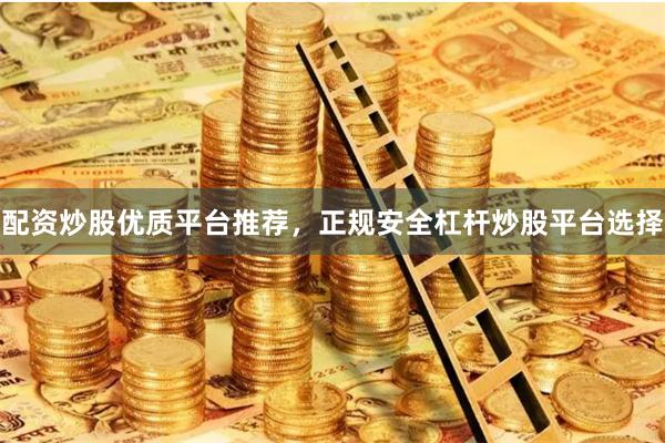 配资炒股优质平台推荐，正规安全杠杆炒股平台选择