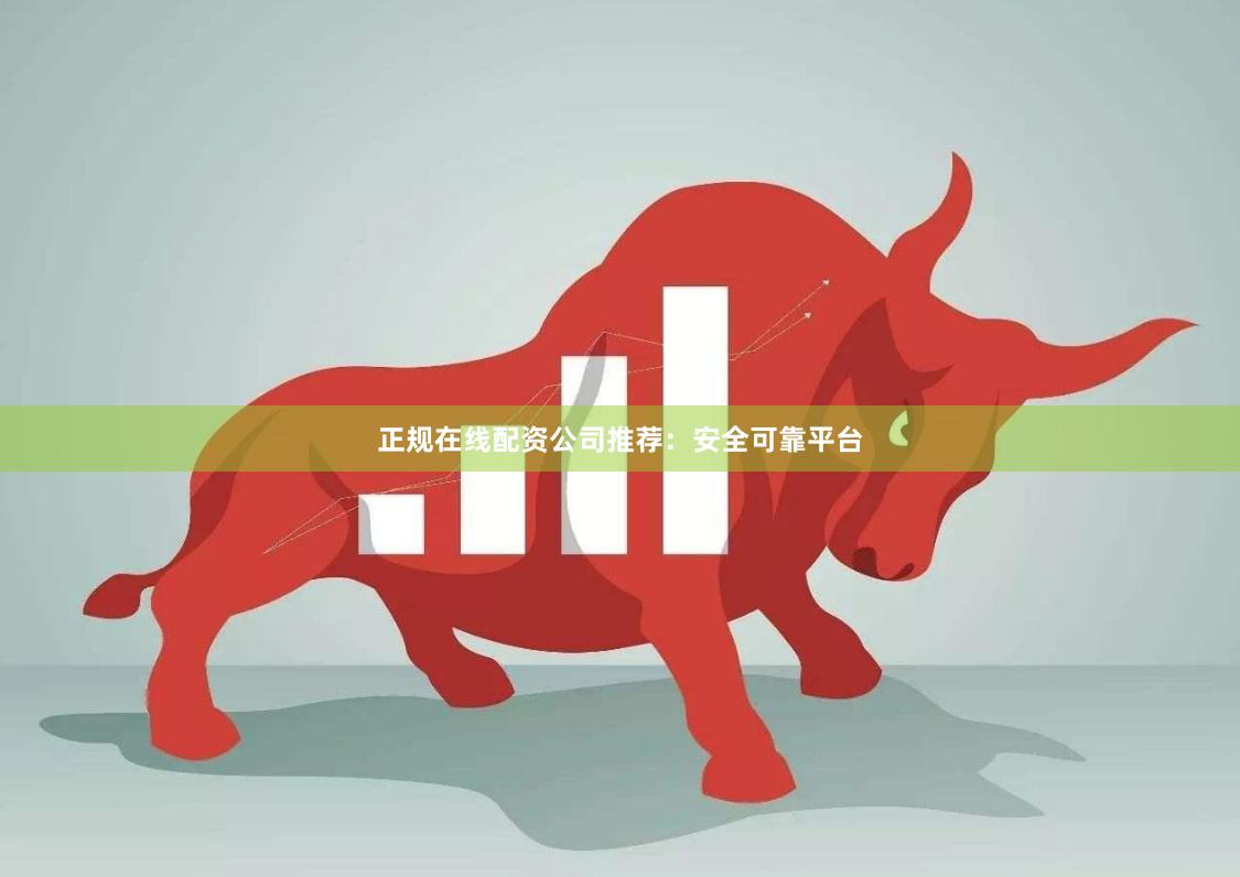 正规在线配资公司推荐:安全可靠平台