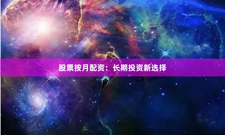 股票按月配资：长期投资新选择