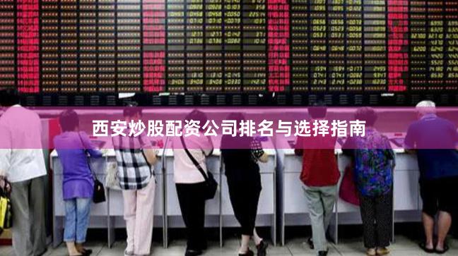 西安炒股配资公司排名与选择指南